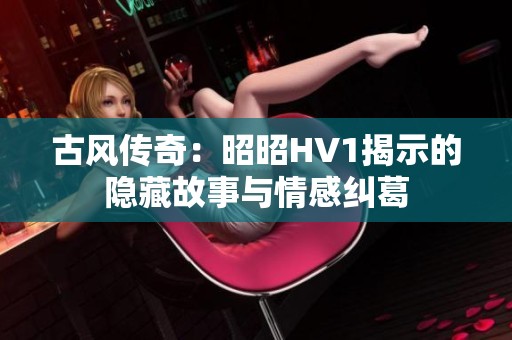 古风传奇：昭昭HV1揭示的隐藏故事与情感纠葛