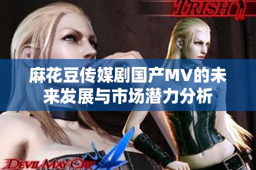 麻花豆传媒剧国产MV的未来发展与市场潜力分析