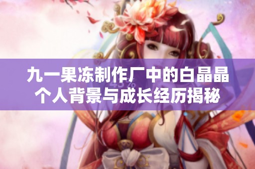 九一果冻制作厂中的白晶晶个人背景与成长经历揭秘