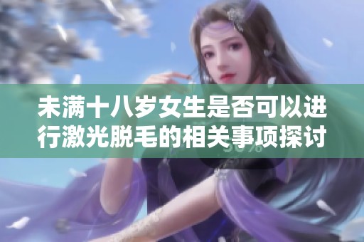 未满十八岁女生是否可以进行激光脱毛的相关事项探讨
