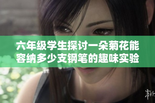 六年级学生探讨一朵菊花能容纳多少支钢笔的趣味实验