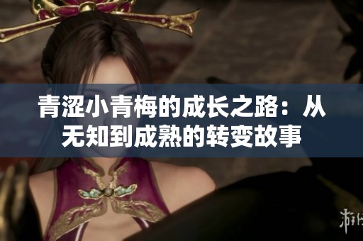 青涩小青梅的成长之路：从无知到成熟的转变故事