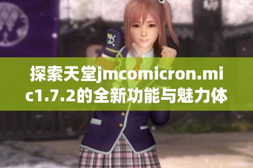 探索天堂jmcomicron.mic1.7.2的全新功能与魅力体验