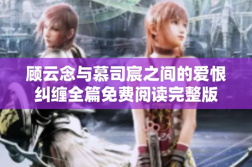 顾云念与慕司宸之间的爱恨纠缠全篇免费阅读完整版