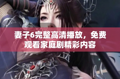妻子6完整高清播放，免费观看家庭剧精彩内容