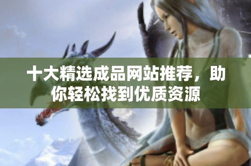十大精选成品网站推荐，助你轻松找到优质资源