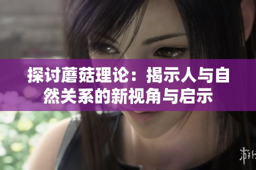 探讨蘑菇理论：揭示人与自然关系的新视角与启示