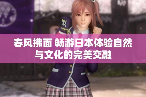 春风拂面 畅游日本体验自然与文化的完美交融