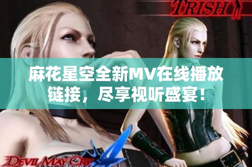 麻花星空全新MV在线播放链接，尽享视听盛宴！
