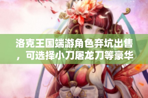 洛克王国端游角色弃坑出售，可选择小刀屠龙刀等豪华装备