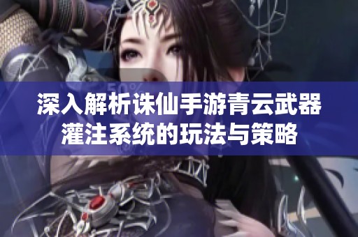 深入解析诛仙手游青云武器灌注系统的玩法与策略