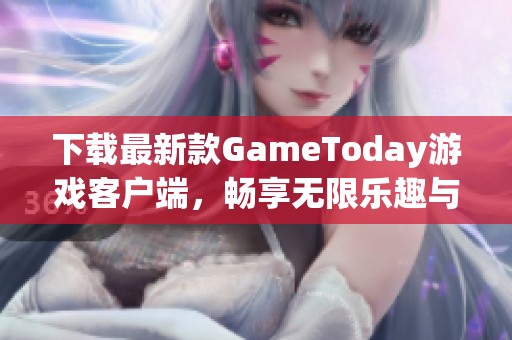 下载最新款GameToday游戏客户端，畅享无限乐趣与精彩体验