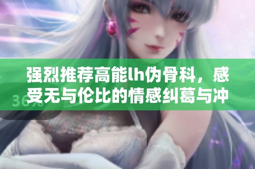 强烈推荐高能lh伪骨科，感受无与伦比的情感纠葛与冲突