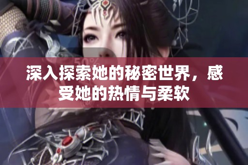 深入探索她的秘密世界，感受她的热情与柔软