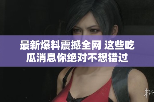 最新爆料震撼全网 这些吃瓜消息你绝对不想错过