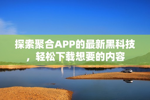 探索聚合APP的最新黑科技，轻松下载想要的内容