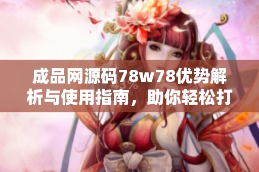 成品网源码78w78优势解析与使用指南，助你轻松打造网站