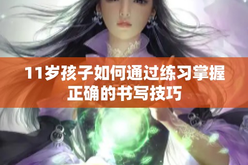 11岁孩子如何通过练习掌握正确的书写技巧