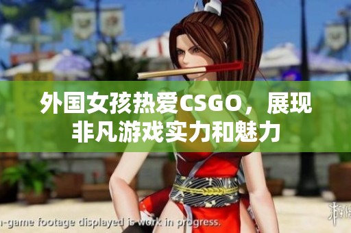 外国女孩热爱CSGO，展现非凡游戏实力和魅力