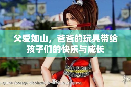 父爱如山，爸爸的玩具带给孩子们的快乐与成长