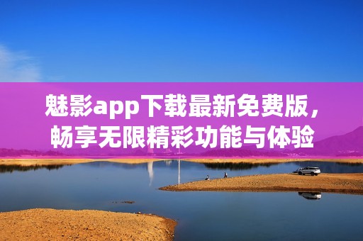 魅影app下载最新免费版，畅享无限精彩功能与体验