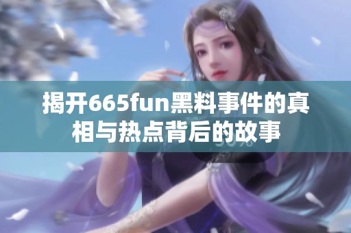 揭开665fun黑料事件的真相与热点背后的故事