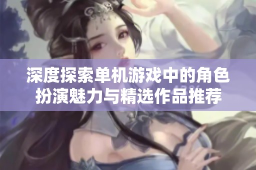 深度探索单机游戏中的角色扮演魅力与精选作品推荐