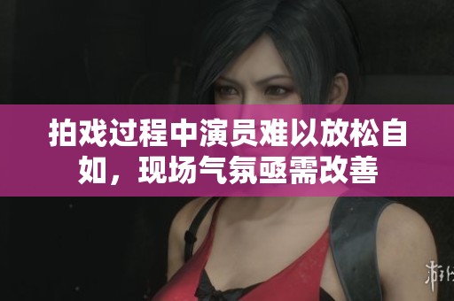 拍戏过程中演员难以放松自如，现场气氛亟需改善