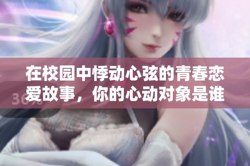 在校园中悸动心弦的青春恋爱故事，你的心动对象是谁呢