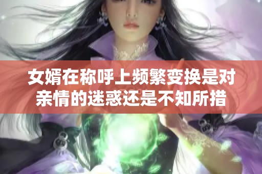 女婿在称呼上频繁变换是对亲情的迷惑还是不知所措
