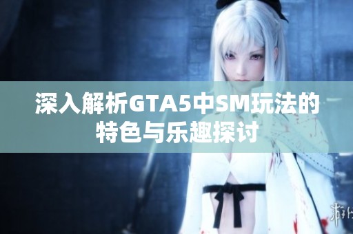 深入解析GTA5中SM玩法的特色与乐趣探讨