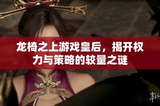 龙椅之上游戏皇后，揭开权力与策略的较量之谜