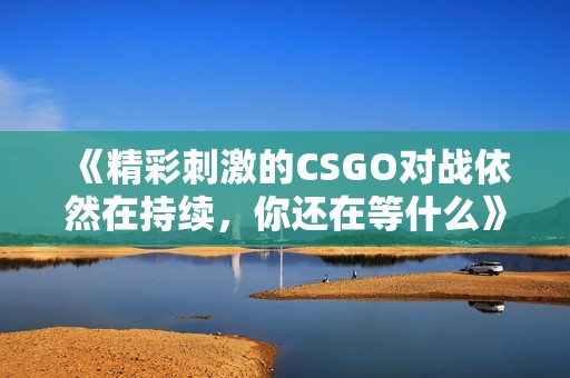 《精彩刺激的CSGO对战依然在持续，你还在等什么》