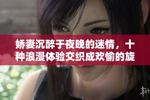 娇妻沉醉于夜晚的迷情，十种浪漫体验交织成欢愉的旋律