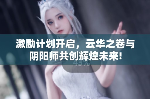 激励计划开启，云华之卷与阴阳师共创辉煌未来!