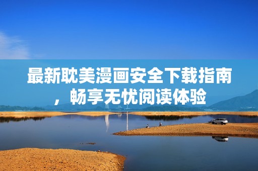 最新耽美漫画安全下载指南，畅享无忧阅读体验