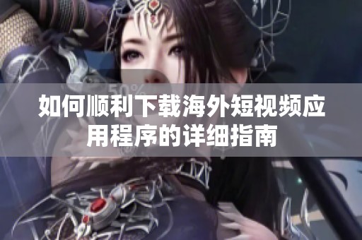 如何顺利下载海外短视频应用程序的详细指南