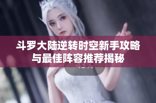 斗罗大陆逆转时空新手攻略与最佳阵容推荐揭秘