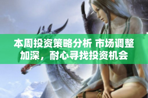 本周投资策略分析 市场调整加深，耐心寻找投资机会