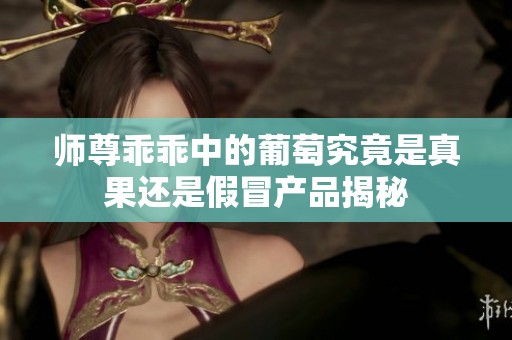 师尊乖乖中的葡萄究竟是真果还是假冒产品揭秘