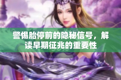 警惕胎停前的隐秘信号，解读早期征兆的重要性