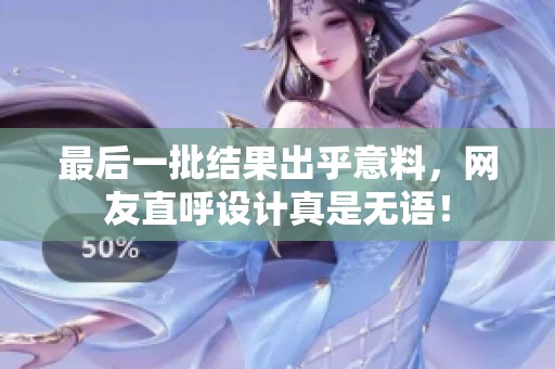 最后一批结果出乎意料，网友直呼设计真是无语！