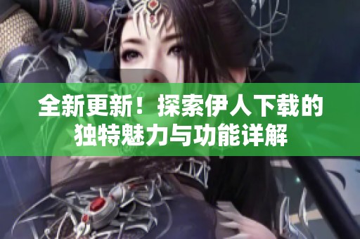 全新更新！探索伊人下载的独特魅力与功能详解