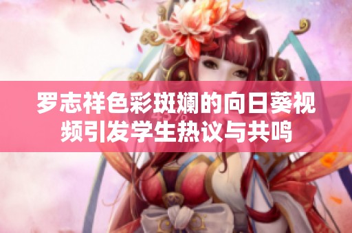 罗志祥色彩斑斓的向日葵视频引发学生热议与共鸣