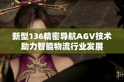 新型136精密导航AGV技术助力智能物流行业发展