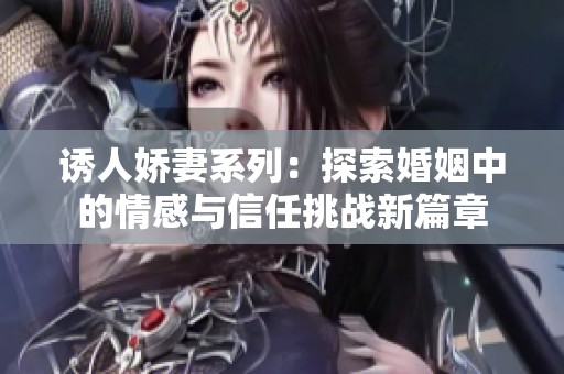 诱人娇妻系列：探索婚姻中的情感与信任挑战新篇章