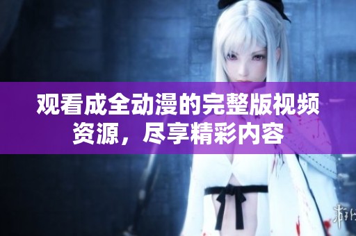 观看成全动漫的完整版视频资源，尽享精彩内容