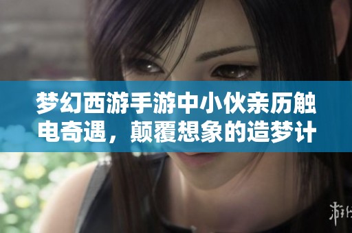 梦幻西游手游中小伙亲历触电奇遇，颠覆想象的造梦计划