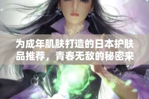 为成年肌肤打造的日本护肤品推荐，青春无敌的秘密来源