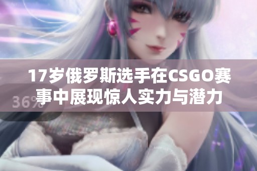 17岁俄罗斯选手在CSGO赛事中展现惊人实力与潜力